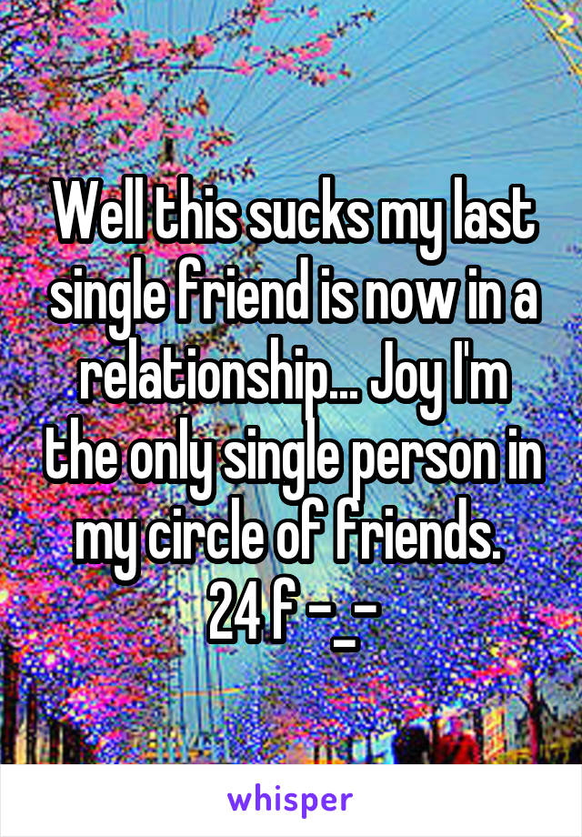 Well this sucks my last single friend is now in a relationship... Joy I'm the only single person in my circle of friends. 
24 f -_-