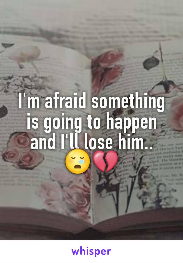 I'm afraid something is going to happen and I'll lose him..
😪💔