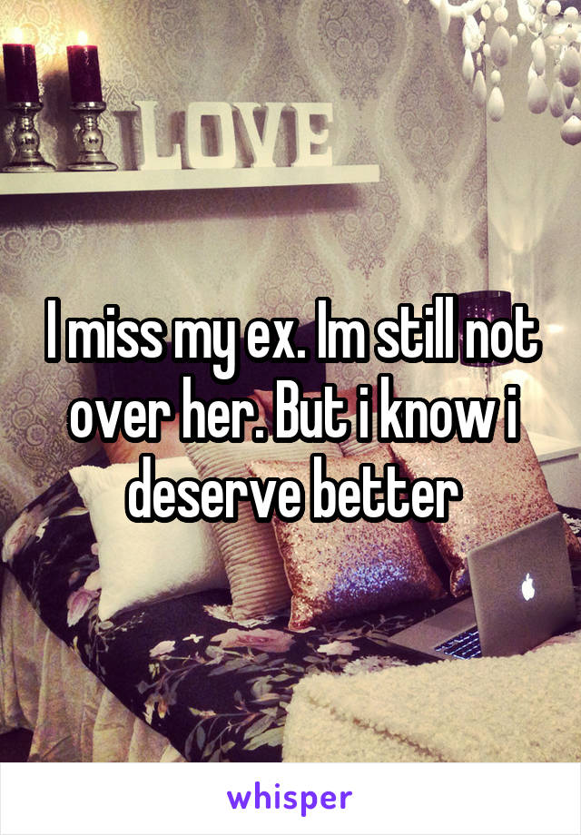 I miss my ex. Im still not over her. But i know i deserve better