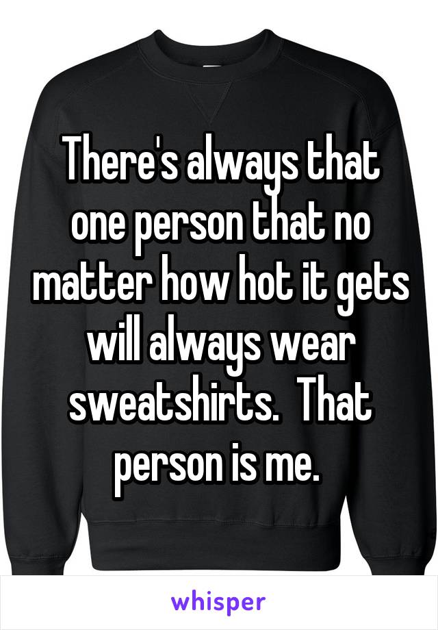 There's always that one person that no matter how hot it gets will always wear sweatshirts.  That person is me. 