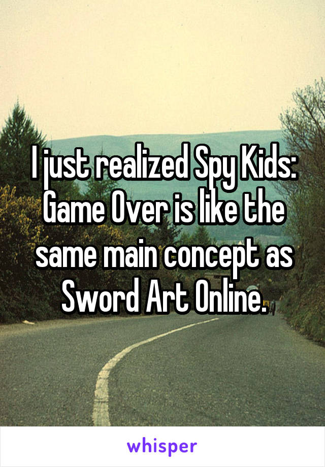 I just realized Spy Kids: Game Over is like the same main concept as Sword Art Online.