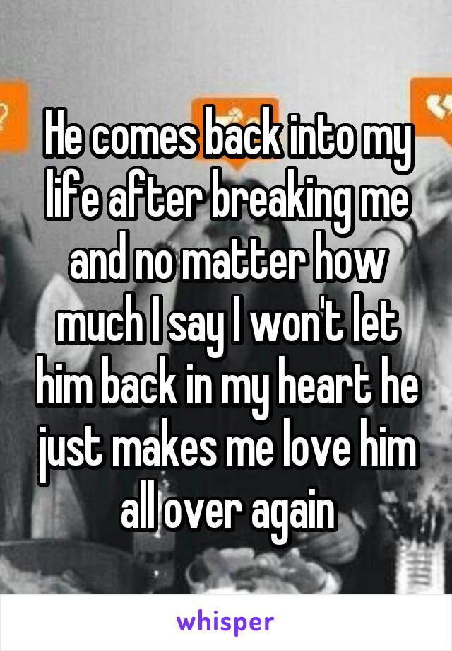 He comes back into my life after breaking me and no matter how much I say I won't let him back in my heart he just makes me love him all over again