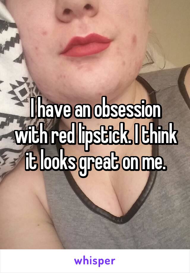 I have an obsession with red lipstick. I think it looks great on me.