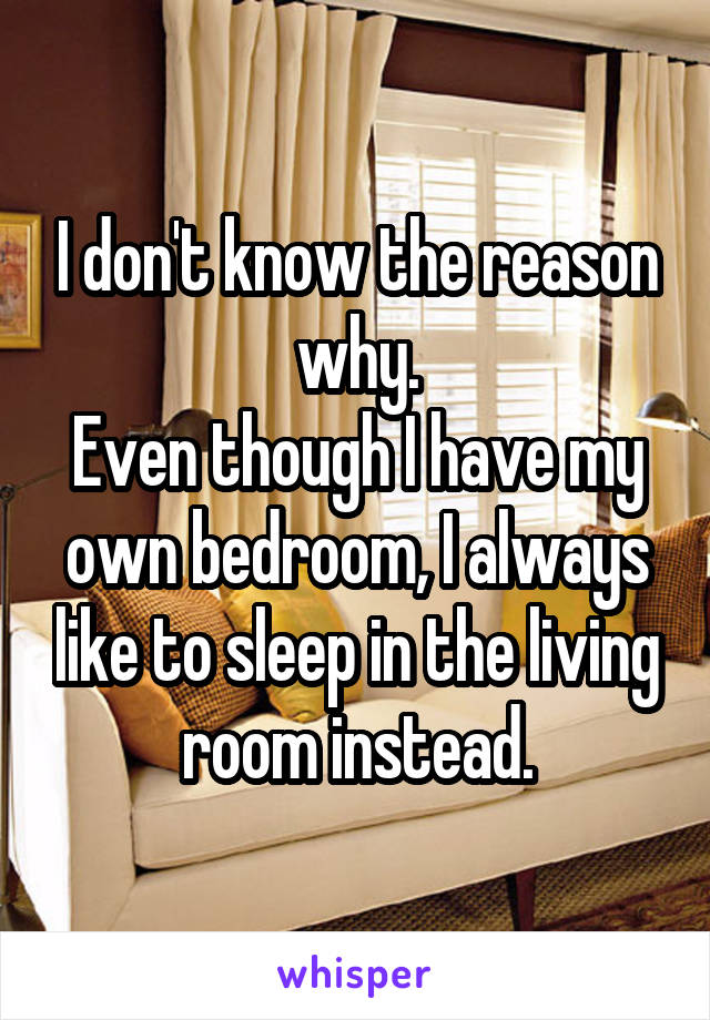 I don't know the reason why.
Even though I have my own bedroom, I always like to sleep in the living room instead.