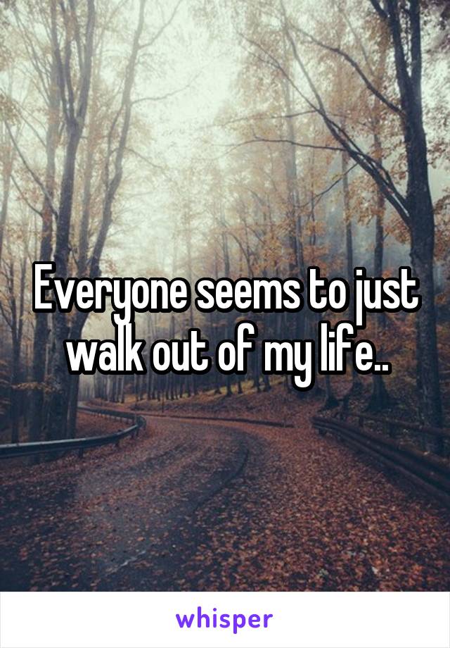 Everyone seems to just walk out of my life..