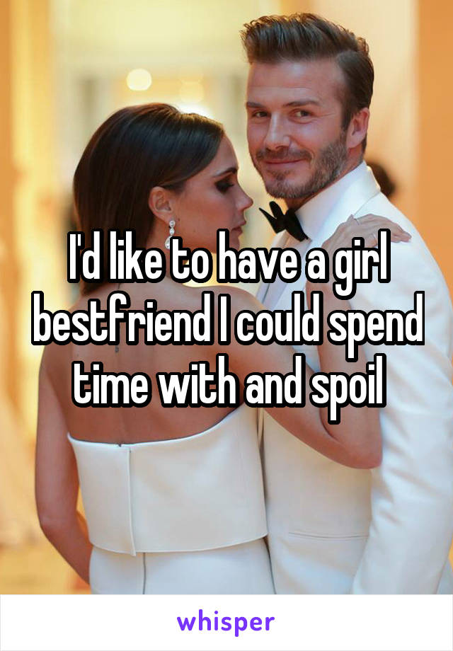 I'd like to have a girl bestfriend I could spend time with and spoil