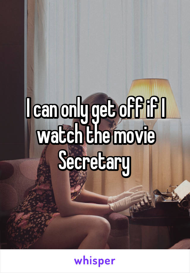 I can only get off if I watch the movie Secretary 