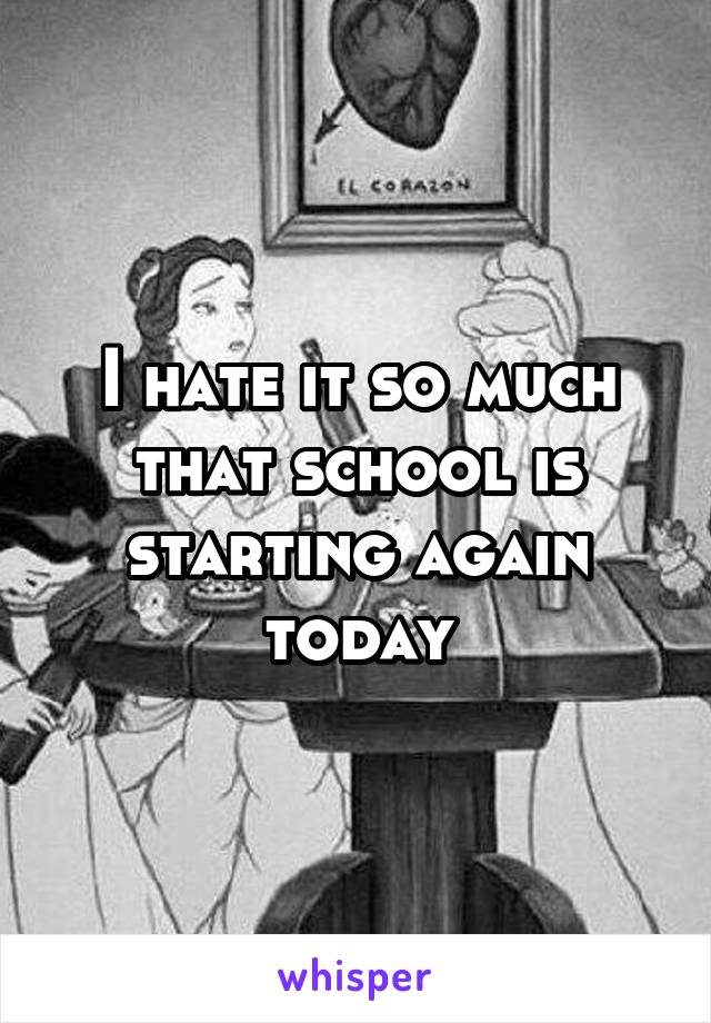 I hate it so much that school is starting again today