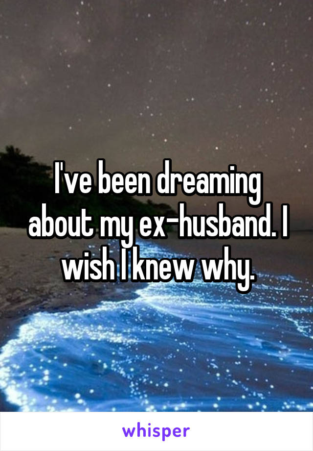 I've been dreaming about my ex-husband. I wish I knew why.