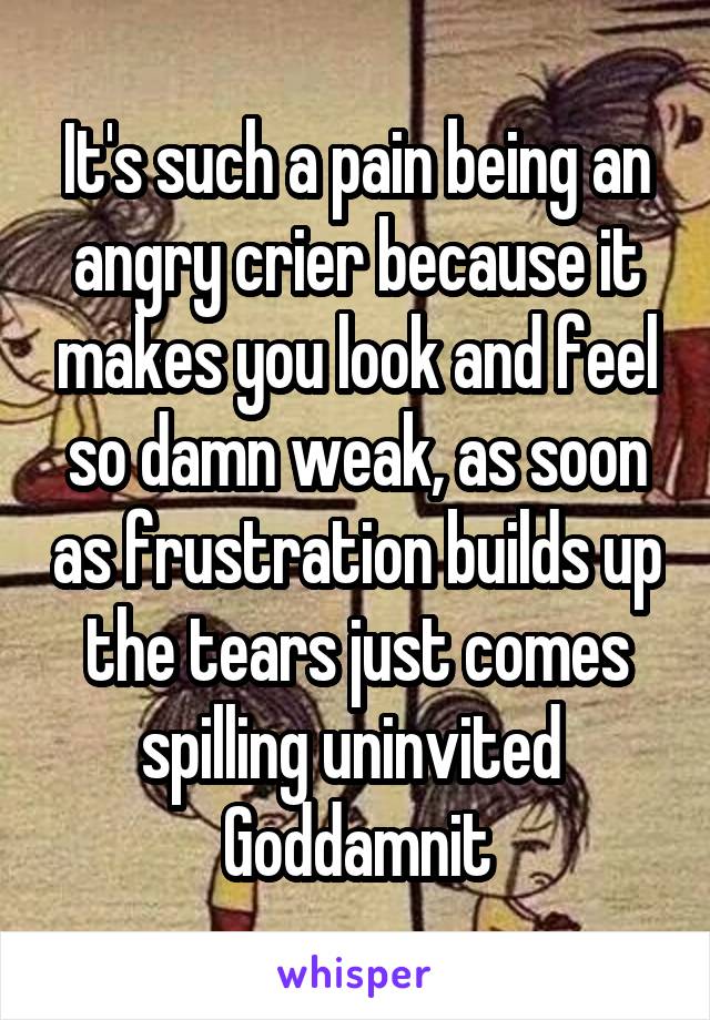 It's such a pain being an angry crier because it makes you look and feel so damn weak, as soon as frustration builds up the tears just comes spilling uninvited 
Goddamnit