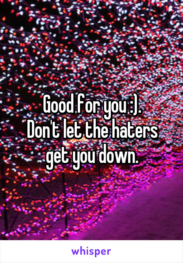 Good for you :).
Don't let the haters get you down.