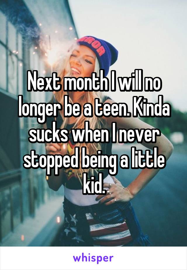 Next month I will no longer be a teen. Kinda sucks when I never stopped being a little kid.