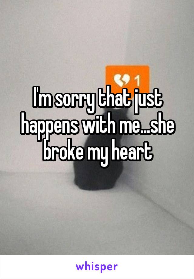 I'm sorry that just happens with me...she broke my heart
