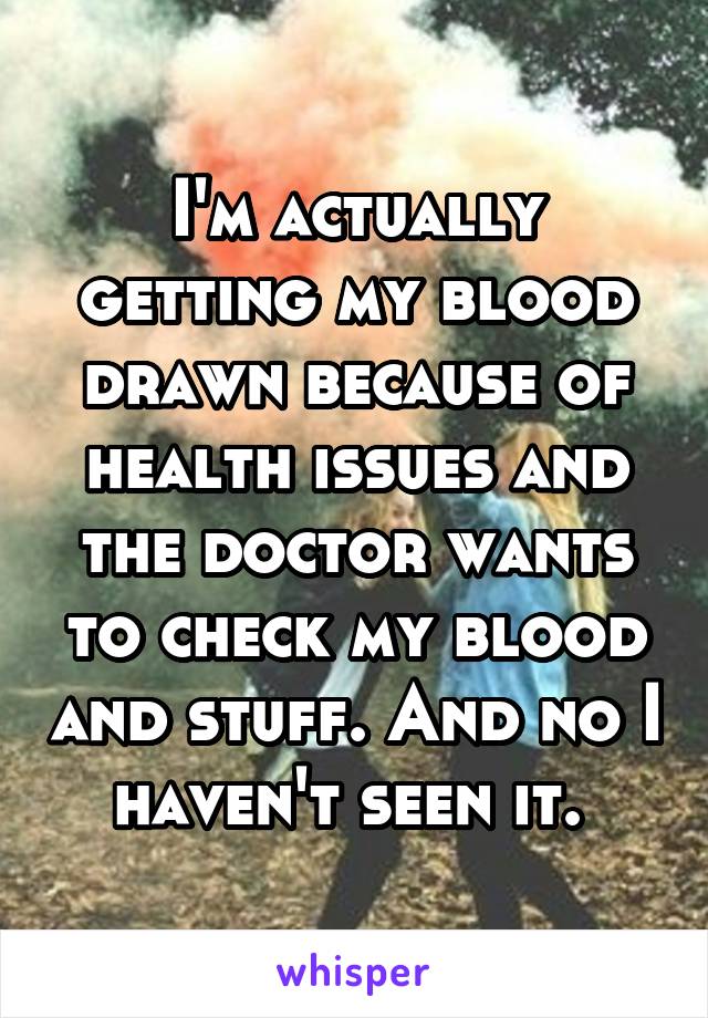 I'm actually getting my blood drawn because of health issues and the doctor wants to check my blood and stuff. And no I haven't seen it. 