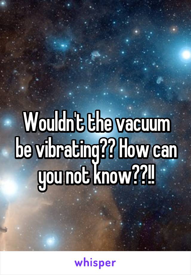 
Wouldn't the vacuum be vibrating?? How can you not know??!!