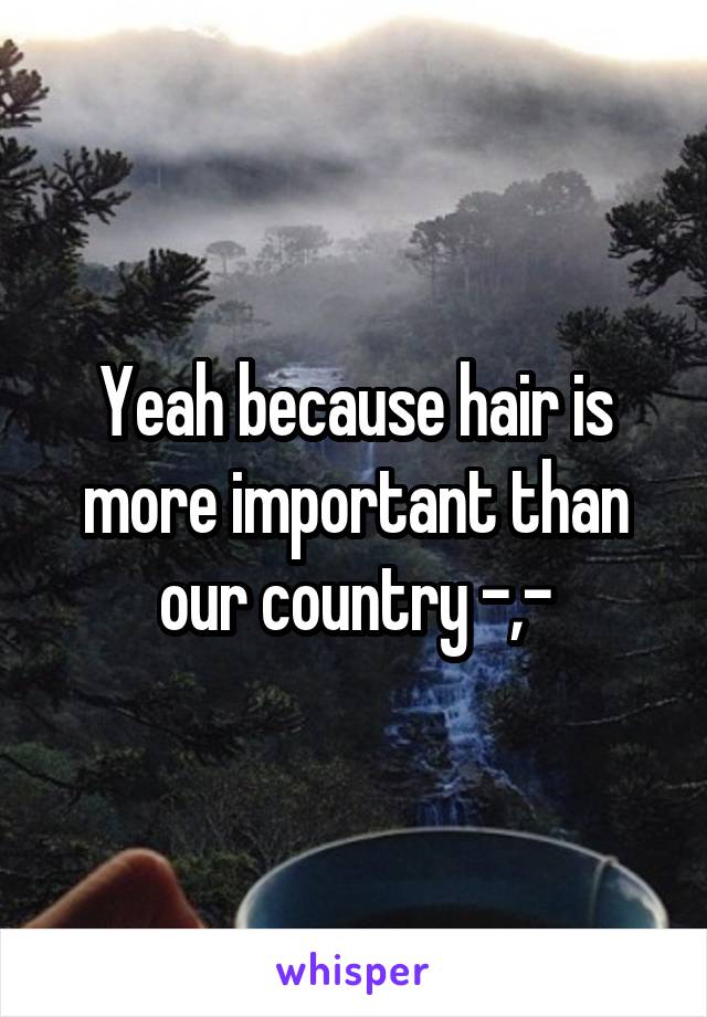 Yeah because hair is more important than our country -,-