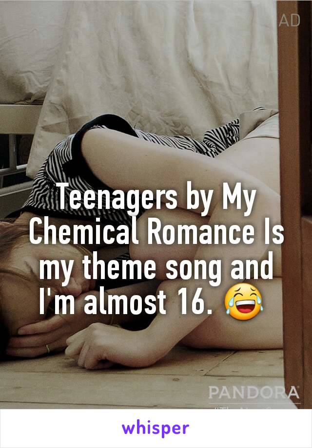 Teenagers by My Chemical Romance Is my theme song and I'm almost 16. 😂 