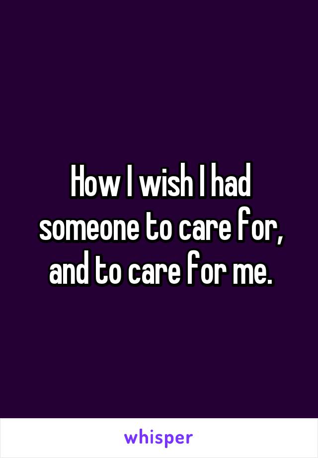 How I wish I had someone to care for, and to care for me.