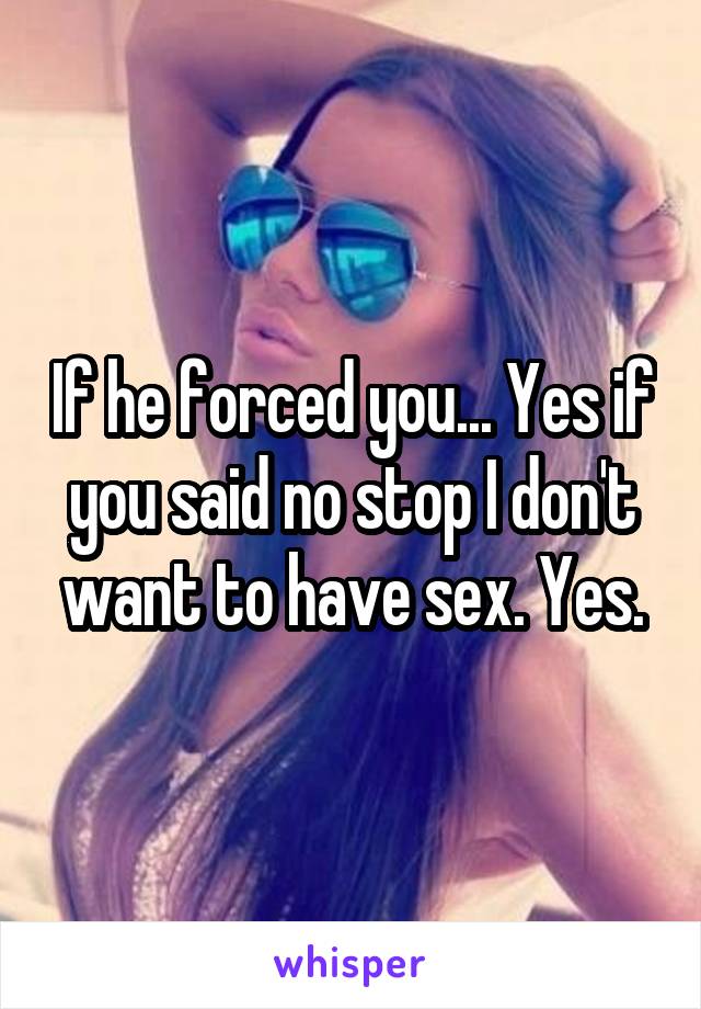 If he forced you... Yes if you said no stop I don't want to have sex. Yes.