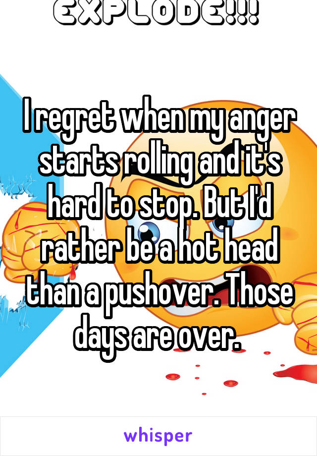 I regret when my anger starts rolling and it's hard to stop. But I'd rather be a hot head than a pushover. Those days are over. 