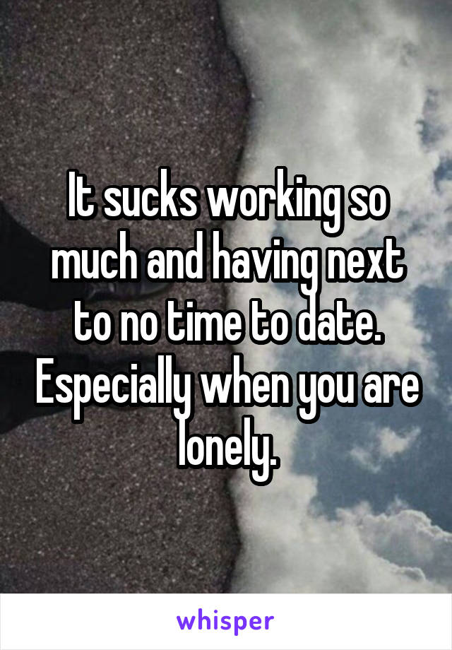 It sucks working so much and having next to no time to date. Especially when you are lonely.