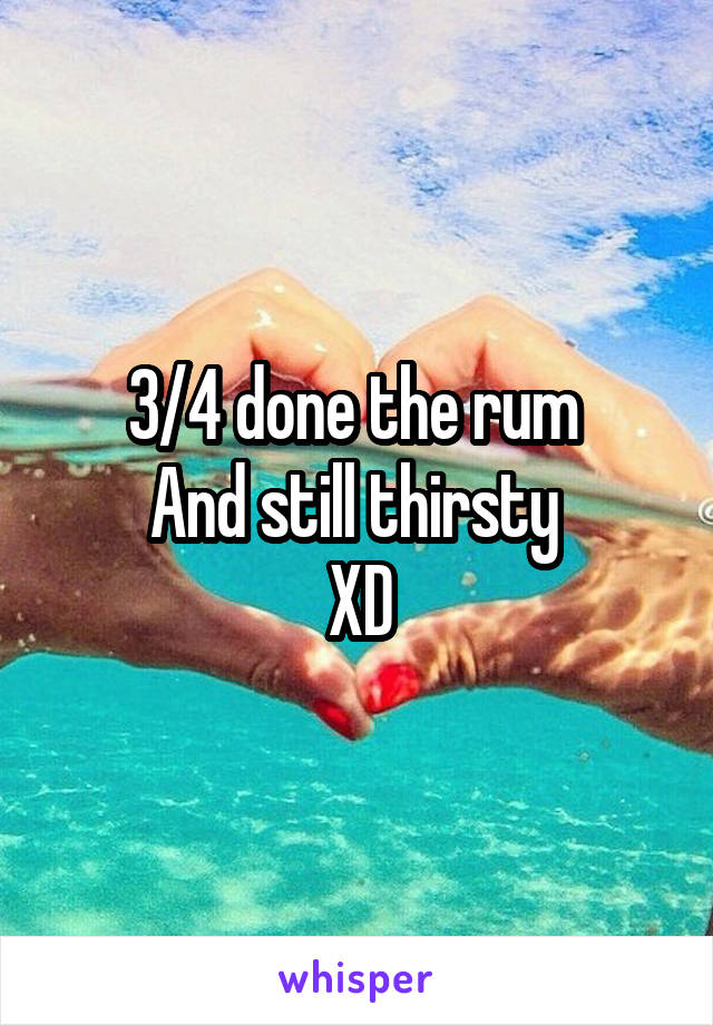 3/4 done the rum 
And still thirsty 
XD