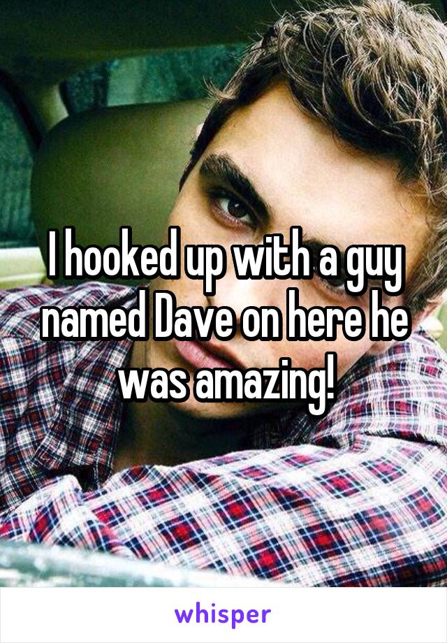 I hooked up with a guy named Dave on here he was amazing!