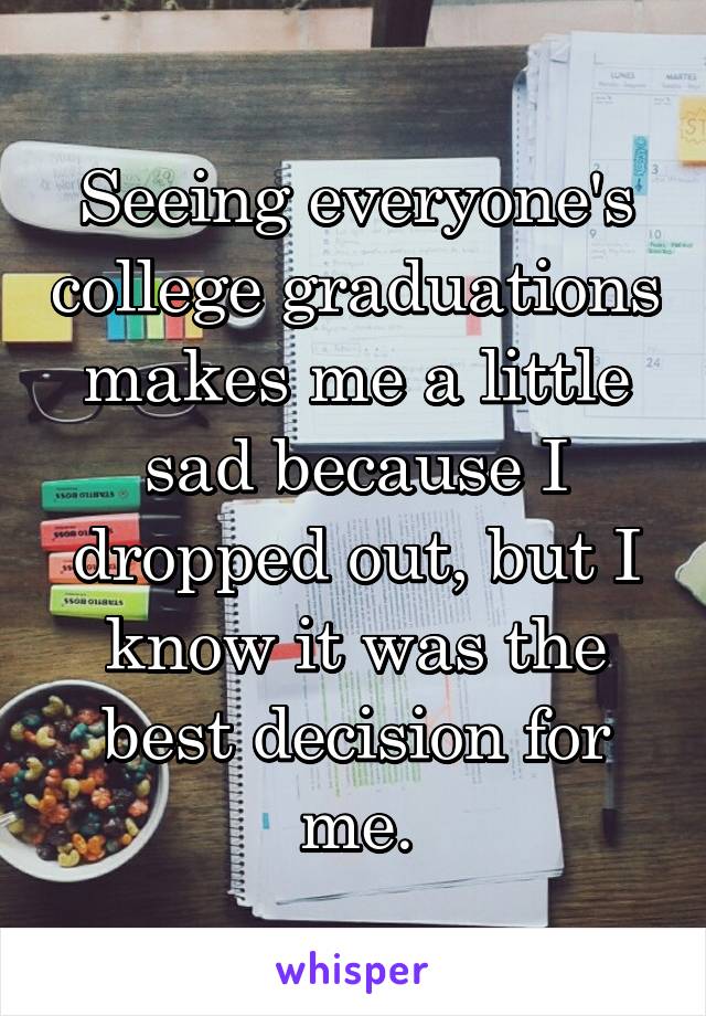 Seeing everyone's college graduations makes me a little sad because I dropped out, but I know it was the best decision for me.