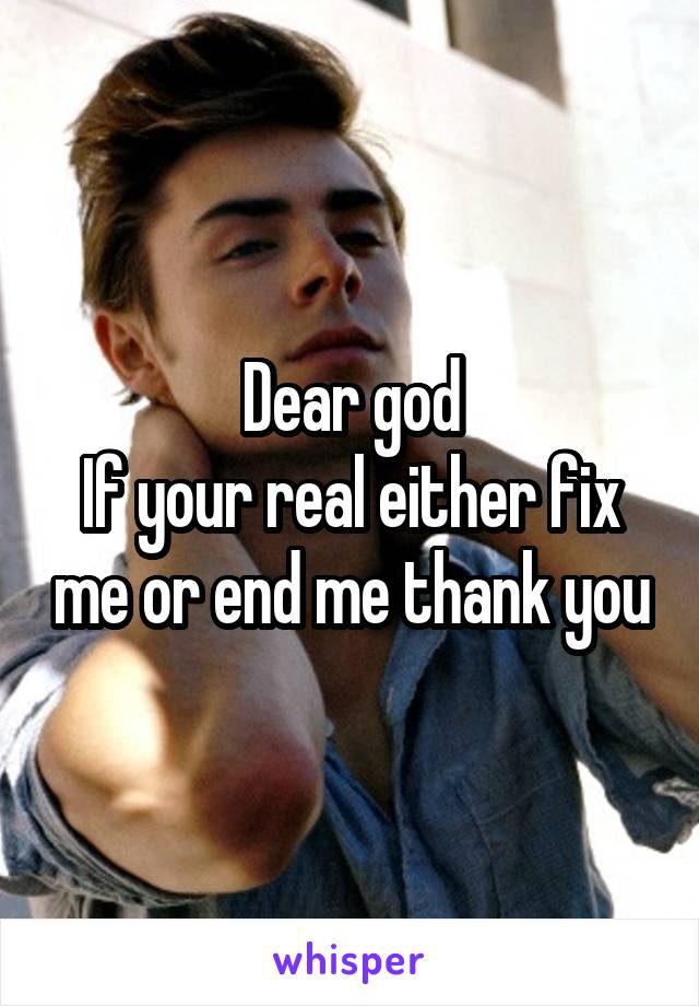 Dear god
If your real either fix me or end me thank you