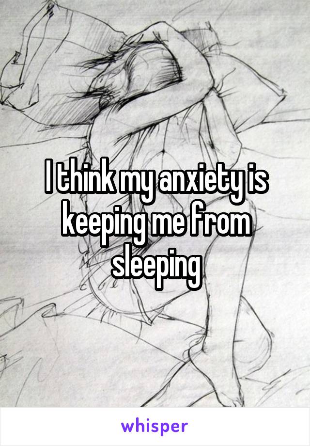 I think my anxiety is keeping me from sleeping