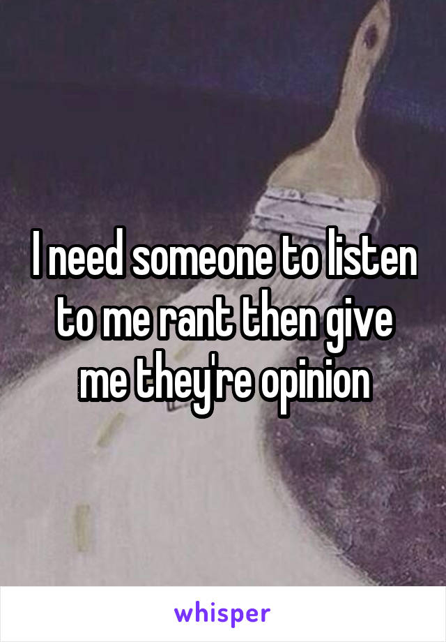 I need someone to listen to me rant then give me they're opinion