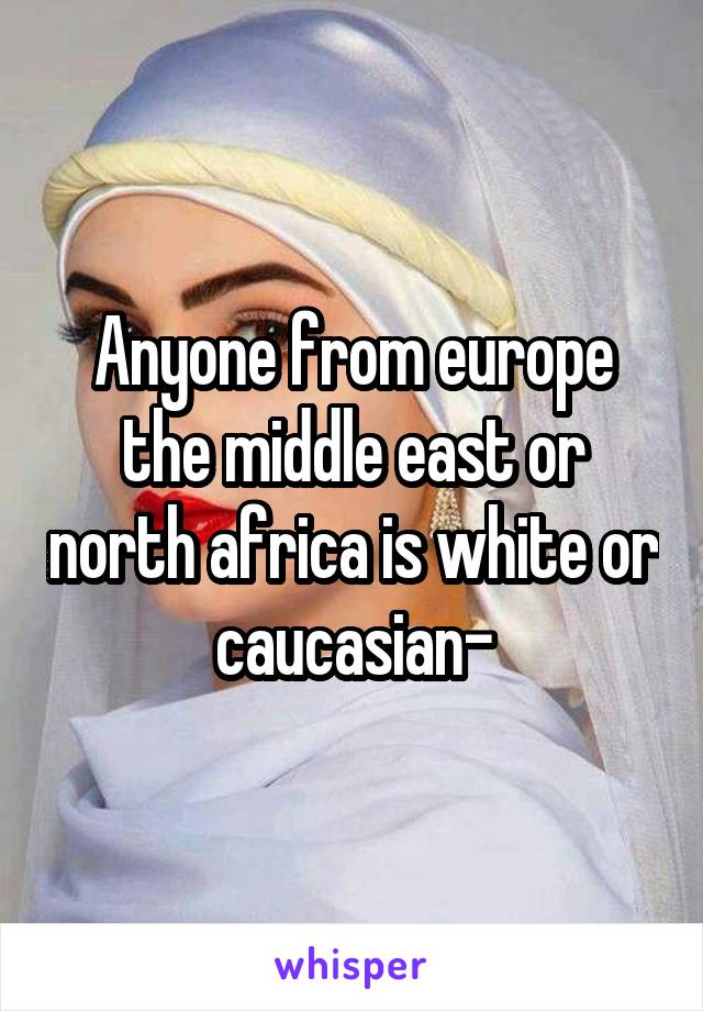 Anyone from europe the middle east or north africa is white or caucasian-