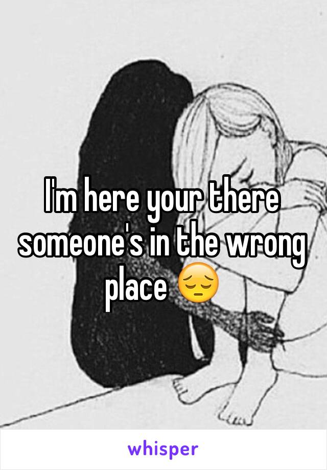 I'm here your there someone's in the wrong place 😔