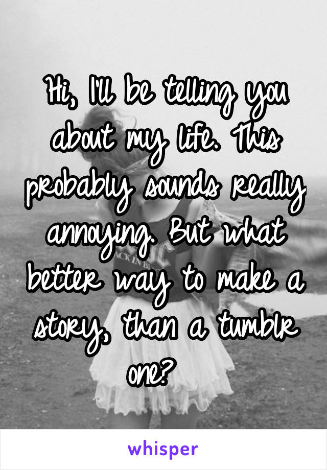 Hi, I'll be telling you about my life. This probably sounds really annoying. But what better way to make a story, than a tumblr one?  