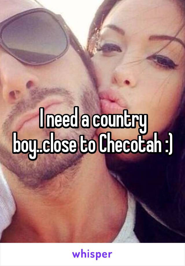 I need a country boy..close to Checotah :)