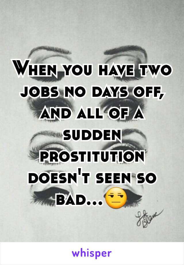 When you have two jobs no days off, and all of a sudden prostitution doesn't seen so bad...😒