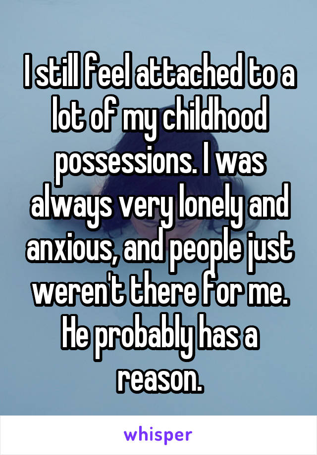 I still feel attached to a lot of my childhood possessions. I was always very lonely and anxious, and people just weren't there for me. He probably has a reason.