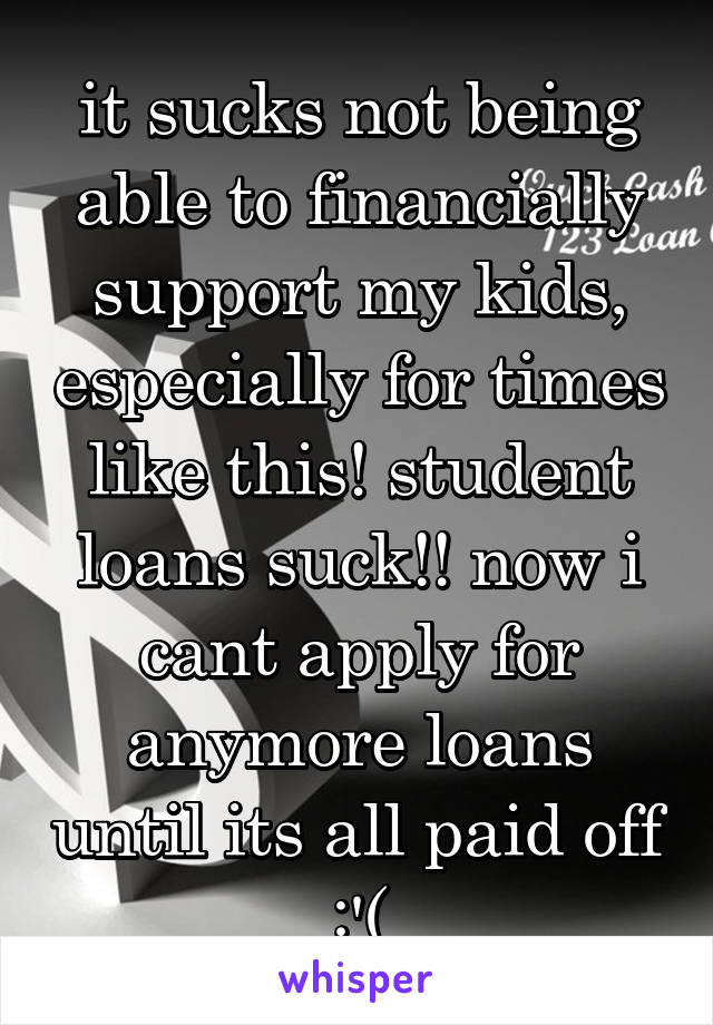 it sucks not being able to financially support my kids, especially for times like this! student loans suck!! now i cant apply for anymore loans until its all paid off :'(