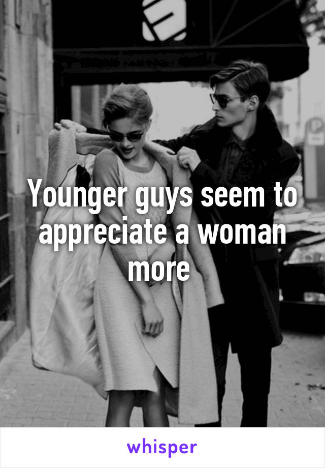 Younger guys seem to appreciate a woman more 