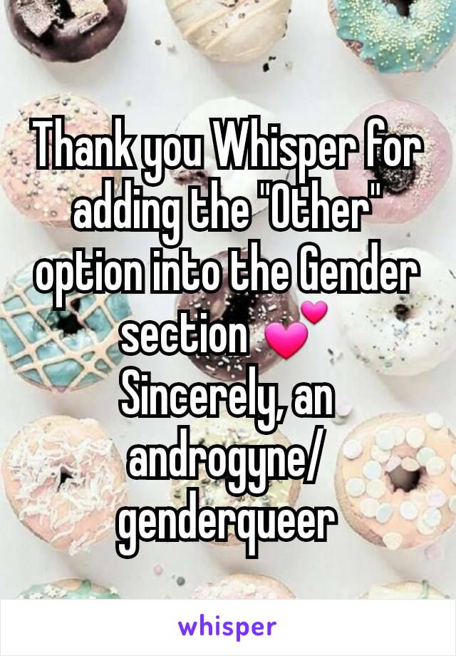 Thank you Whisper for adding the "Other" option into the Gender section 💕
Sincerely, an androgyne/genderqueer