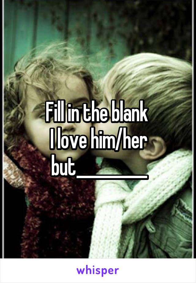 Fill in the blank 
I love him/her but__________