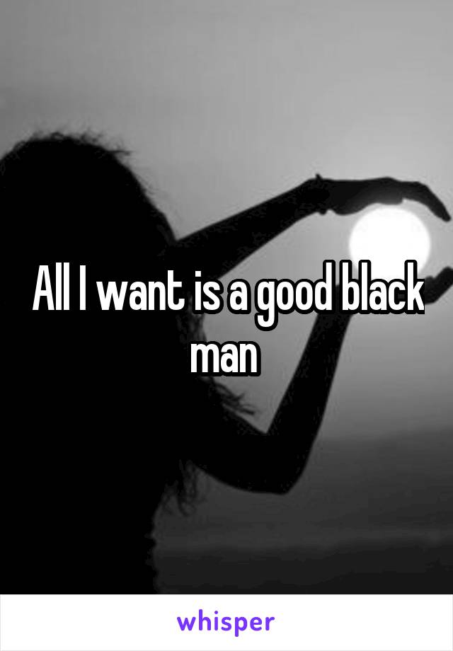 All I want is a good black man 