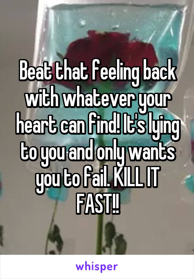 Beat that feeling back with whatever your heart can find! It's lying to you and only wants you to fail. KILL IT FAST!!