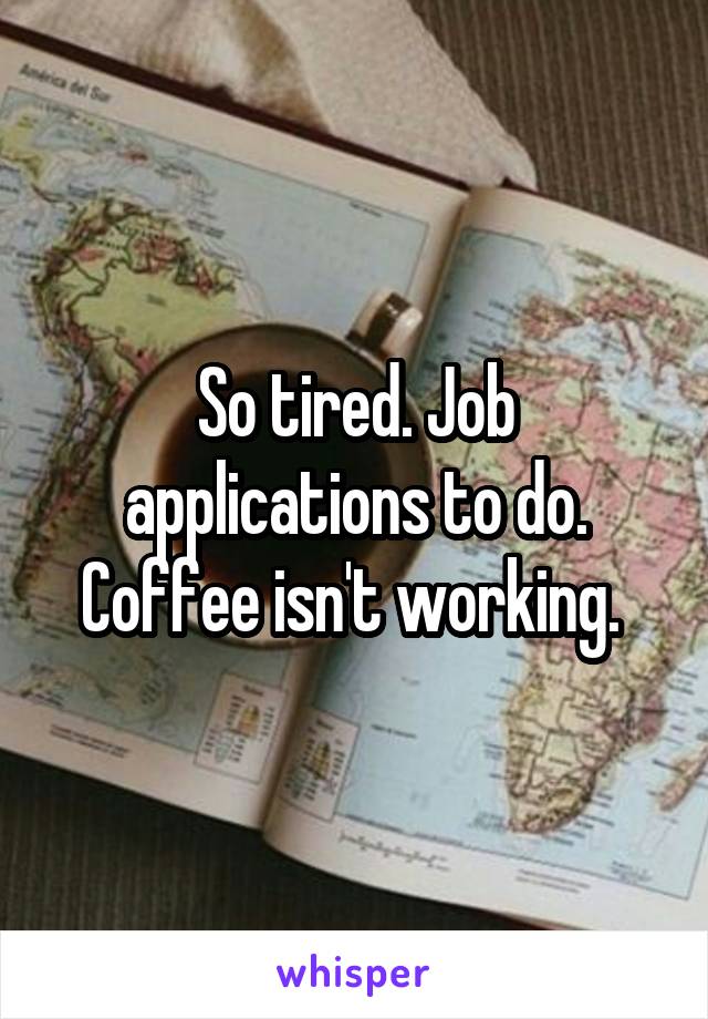 So tired. Job applications to do. Coffee isn't working. 