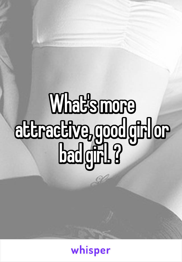 What's more attractive, good girl or bad girl. ? 