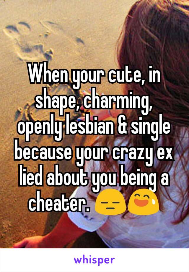 When your cute, in shape, charming, openly lesbian & single because your crazy ex lied about you being a cheater. 😑😅