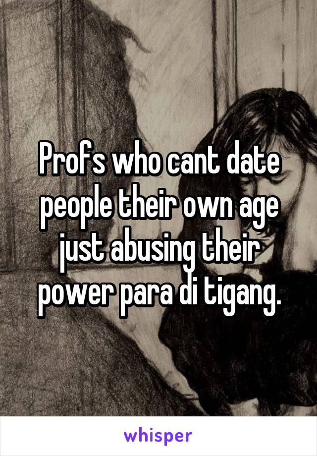 Profs who cant date people their own age just abusing their power para di tigang.