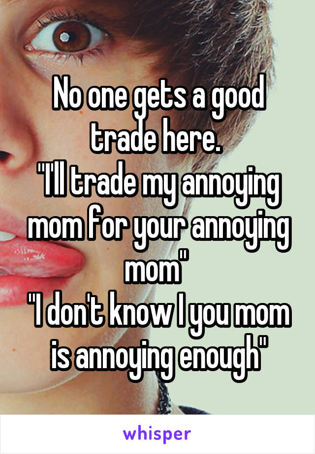 No one gets a good trade here. 
"I'll trade my annoying mom for your annoying mom" 
"I don't know I you mom is annoying enough"