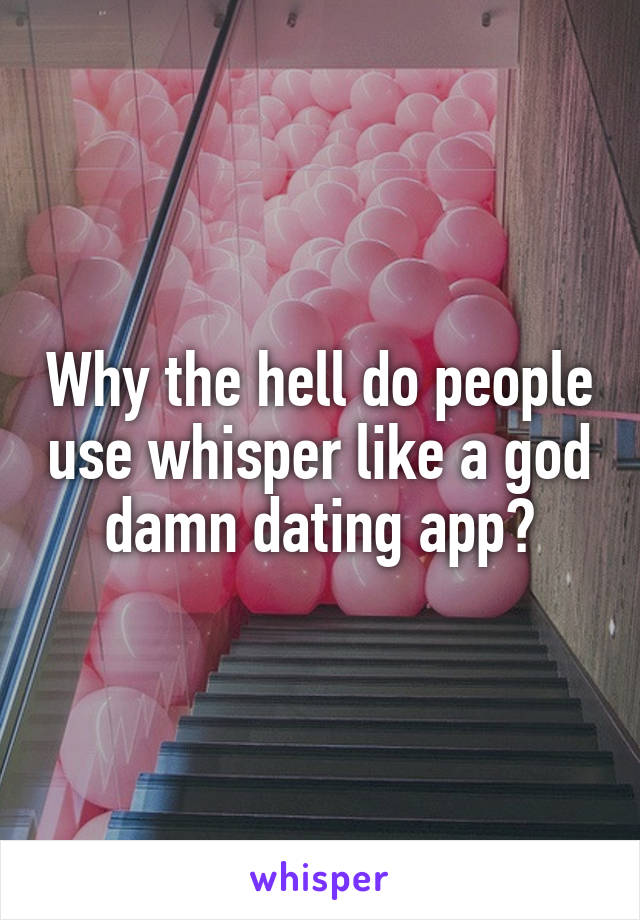 Why the hell do people use whisper like a god damn dating app?