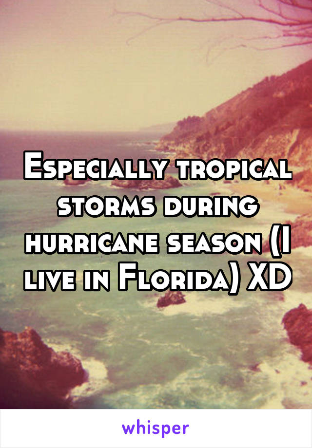 Especially tropical storms during hurricane season (I live in Florida) XD